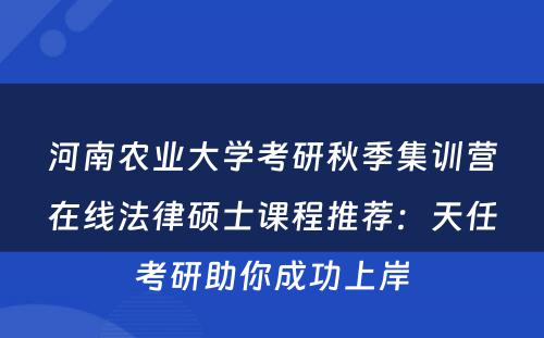 河南农业大学考研秋季集训营在线法律硕士课程推荐：天任考研助你成功上岸