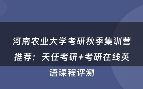 河南农业大学考研秋季集训营推荐：天任考研+考研在线英语课程评测