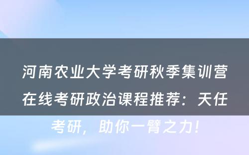 河南农业大学考研秋季集训营在线考研政治课程推荐：天任考研，助你一臂之力！