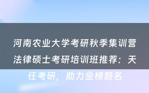 河南农业大学考研秋季集训营法律硕士考研培训班推荐：天任考研，助力金榜题名