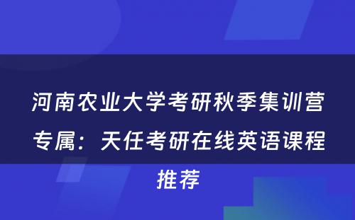 河南农业大学考研秋季集训营专属：天任考研在线英语课程推荐