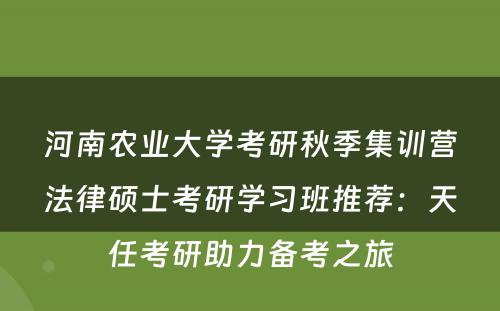 河南农业大学考研秋季集训营法律硕士考研学习班推荐：天任考研助力备考之旅