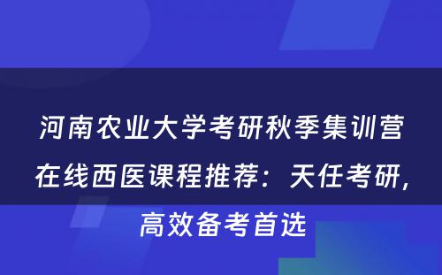 河南农业大学考研秋季集训营在线西医课程推荐：天任考研，高效备考首选