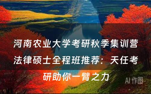河南农业大学考研秋季集训营法律硕士全程班推荐：天任考研助你一臂之力