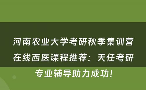 河南农业大学考研秋季集训营在线西医课程推荐：天任考研专业辅导助力成功！