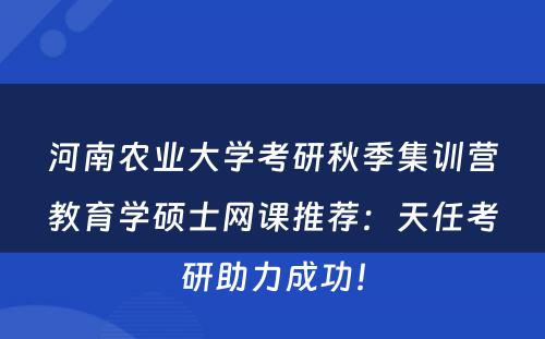 河南农业大学考研秋季集训营教育学硕士网课推荐：天任考研助力成功！