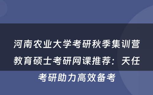 河南农业大学考研秋季集训营教育硕士考研网课推荐：天任考研助力高效备考