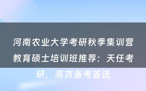 河南农业大学考研秋季集训营教育硕士培训班推荐：天任考研，高效备考首选