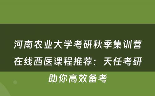 河南农业大学考研秋季集训营在线西医课程推荐：天任考研助你高效备考