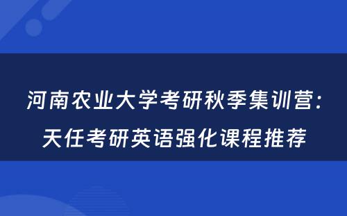 河南农业大学考研秋季集训营：天任考研英语强化课程推荐