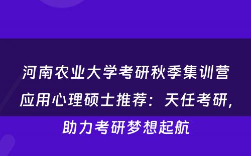 河南农业大学考研秋季集训营应用心理硕士推荐：天任考研，助力考研梦想起航