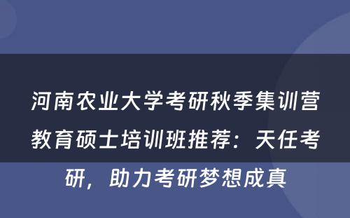 河南农业大学考研秋季集训营教育硕士培训班推荐：天任考研，助力考研梦想成真
