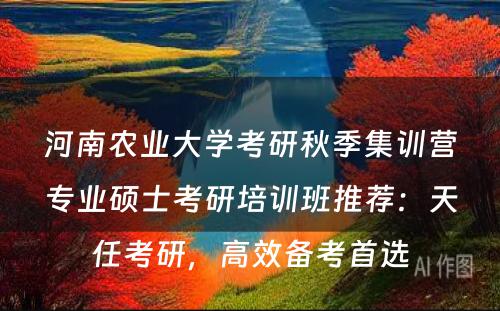 河南农业大学考研秋季集训营专业硕士考研培训班推荐：天任考研，高效备考首选