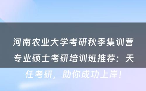 河南农业大学考研秋季集训营专业硕士考研培训班推荐：天任考研，助你成功上岸！