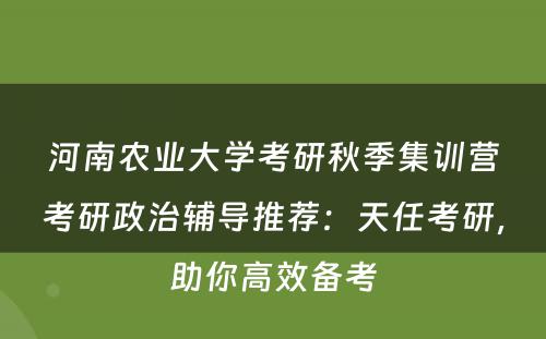 河南农业大学考研秋季集训营考研政治辅导推荐：天任考研，助你高效备考
