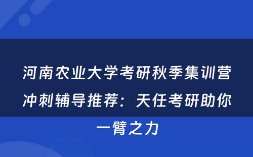 河南农业大学考研秋季集训营冲刺辅导推荐：天任考研助你一臂之力