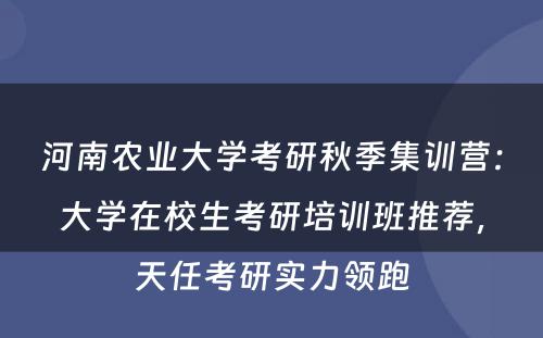 河南农业大学考研秋季集训营：大学在校生考研培训班推荐，天任考研实力领跑