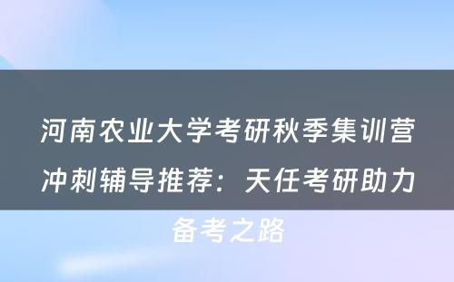 河南农业大学考研秋季集训营冲刺辅导推荐：天任考研助力备考之路