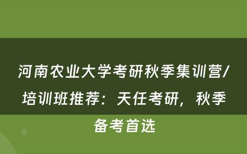河南农业大学考研秋季集训营/培训班推荐：天任考研，秋季备考首选