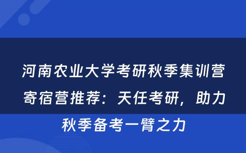 河南农业大学考研秋季集训营寄宿营推荐：天任考研，助力秋季备考一臂之力