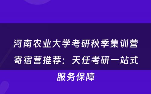 河南农业大学考研秋季集训营寄宿营推荐：天任考研一站式服务保障