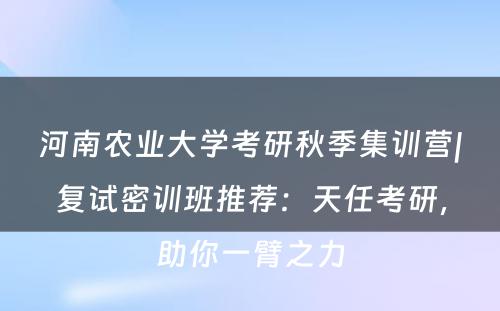 河南农业大学考研秋季集训营|复试密训班推荐：天任考研，助你一臂之力