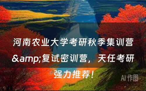 河南农业大学考研秋季集训营&复试密训营，天任考研强力推荐！