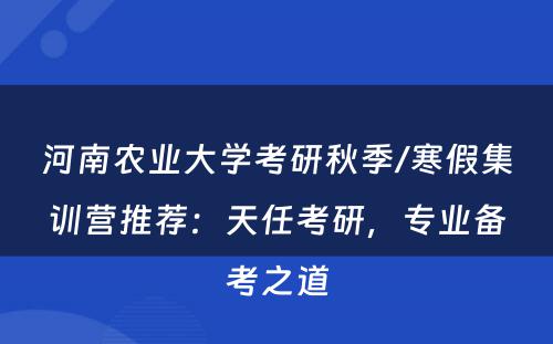 河南农业大学考研秋季/寒假集训营推荐：天任考研，专业备考之道