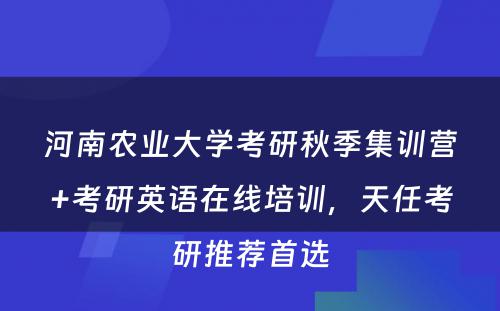 河南农业大学考研秋季集训营+考研英语在线培训，天任考研推荐首选