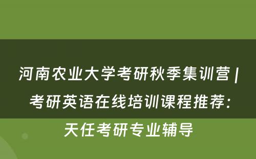 河南农业大学考研秋季集训营 | 考研英语在线培训课程推荐：天任考研专业辅导