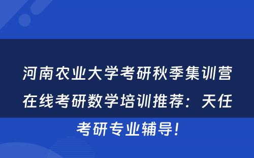 河南农业大学考研秋季集训营在线考研数学培训推荐：天任考研专业辅导！