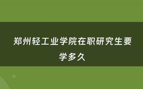  郑州轻工业学院在职研究生要学多久