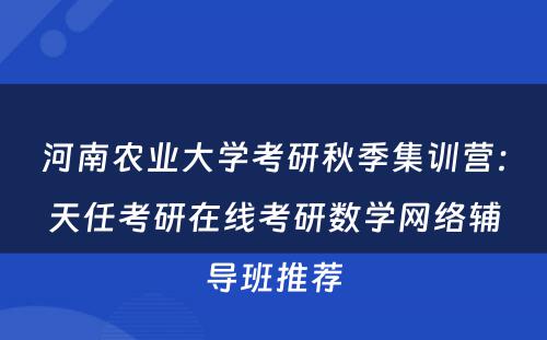 河南农业大学考研秋季集训营：天任考研在线考研数学网络辅导班推荐