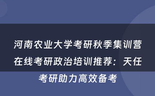 河南农业大学考研秋季集训营在线考研政治培训推荐：天任考研助力高效备考