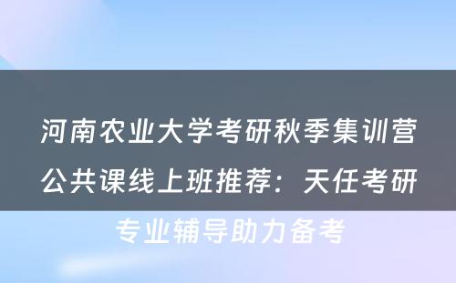 河南农业大学考研秋季集训营公共课线上班推荐：天任考研专业辅导助力备考