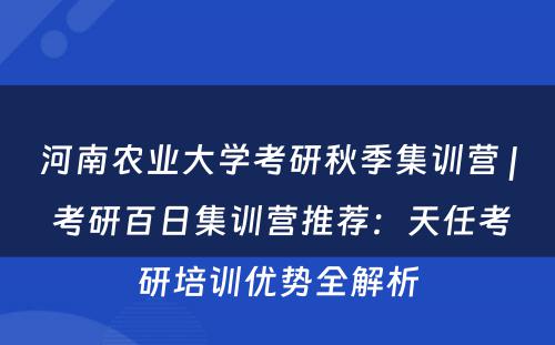 河南农业大学考研秋季集训营 | 考研百日集训营推荐：天任考研培训优势全解析