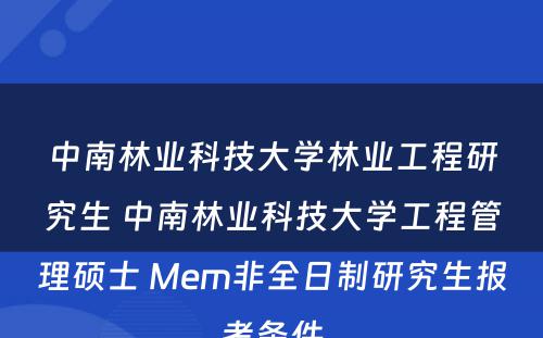 中南林业科技大学林业工程研究生 中南林业科技大学工程管理硕士 Mem非全日制研究生报考条件