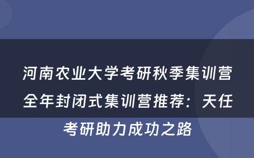 河南农业大学考研秋季集训营全年封闭式集训营推荐：天任考研助力成功之路