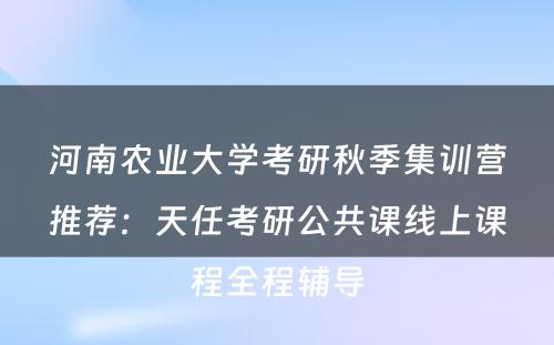 河南农业大学考研秋季集训营推荐：天任考研公共课线上课程全程辅导