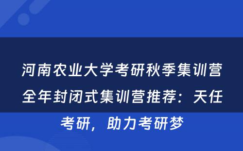 河南农业大学考研秋季集训营全年封闭式集训营推荐：天任考研，助力考研梦