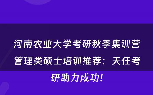 河南农业大学考研秋季集训营管理类硕士培训推荐：天任考研助力成功！