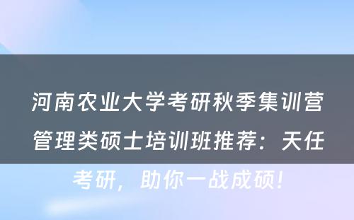 河南农业大学考研秋季集训营管理类硕士培训班推荐：天任考研，助你一战成硕！