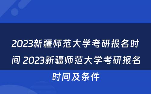 2023新疆师范大学考研报名时间 2023新疆师范大学考研报名时间及条件