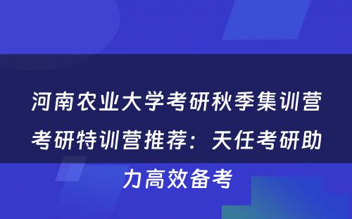 河南农业大学考研秋季集训营考研特训营推荐：天任考研助力高效备考