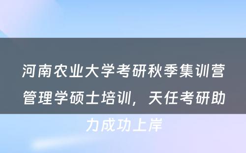 河南农业大学考研秋季集训营管理学硕士培训，天任考研助力成功上岸