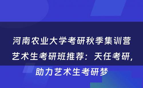 河南农业大学考研秋季集训营艺术生考研班推荐：天任考研，助力艺术生考研梦