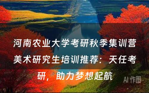 河南农业大学考研秋季集训营美术研究生培训推荐：天任考研，助力梦想起航