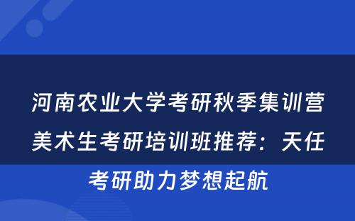 河南农业大学考研秋季集训营美术生考研培训班推荐：天任考研助力梦想起航