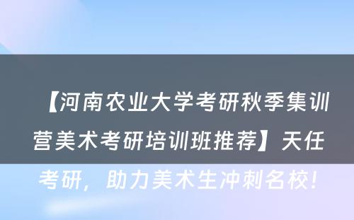 【河南农业大学考研秋季集训营美术考研培训班推荐】天任考研，助力美术生冲刺名校！
