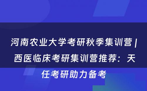 河南农业大学考研秋季集训营 | 西医临床考研集训营推荐：天任考研助力备考